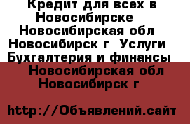 Кредит для всех в Новосибирске! - Новосибирская обл., Новосибирск г. Услуги » Бухгалтерия и финансы   . Новосибирская обл.,Новосибирск г.